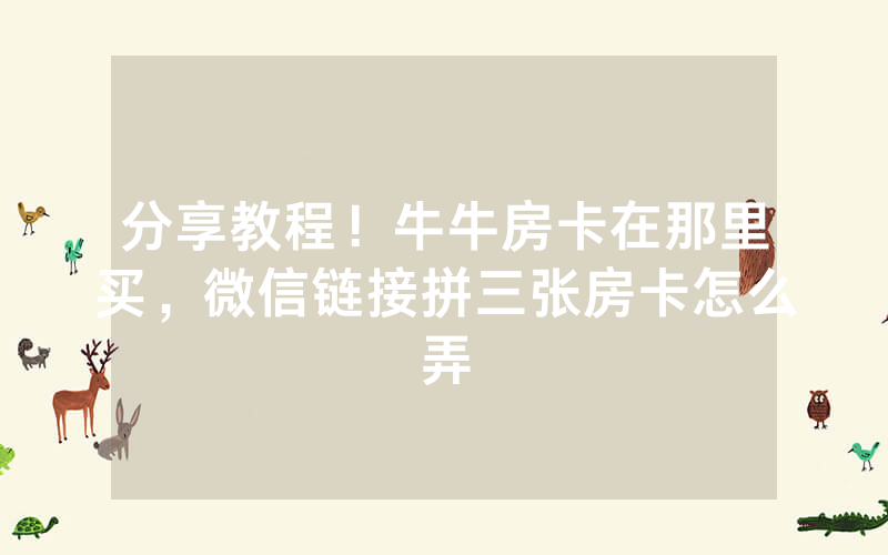 分享教程！牛牛房卡在那里买，微信链接拼三张房卡怎么弄