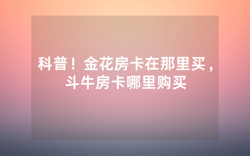 科普！金花房卡在那里买，斗牛房卡哪里购买