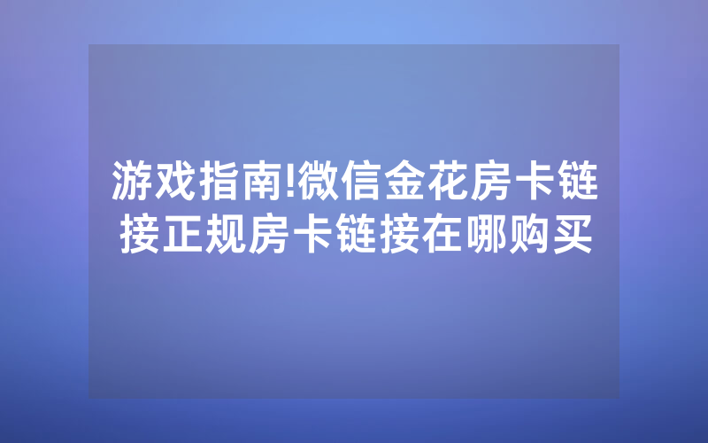 游戏指南!微信金花房卡链接正规房卡链接在哪购买