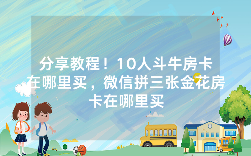 分享教程！10人斗牛房卡在哪里买，微信拼三张金花房卡在哪里买