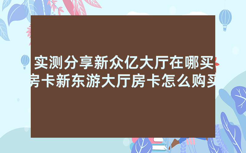 实测分享新众亿大厅在哪买房卡新东游大厅房卡怎么购买