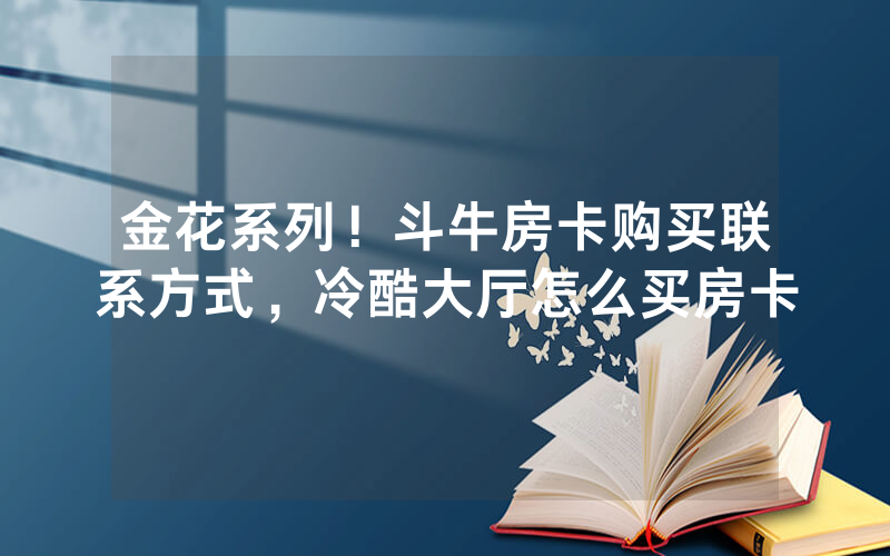 金花系列！斗牛房卡购买联系方式，冷酷大厅怎么买房卡