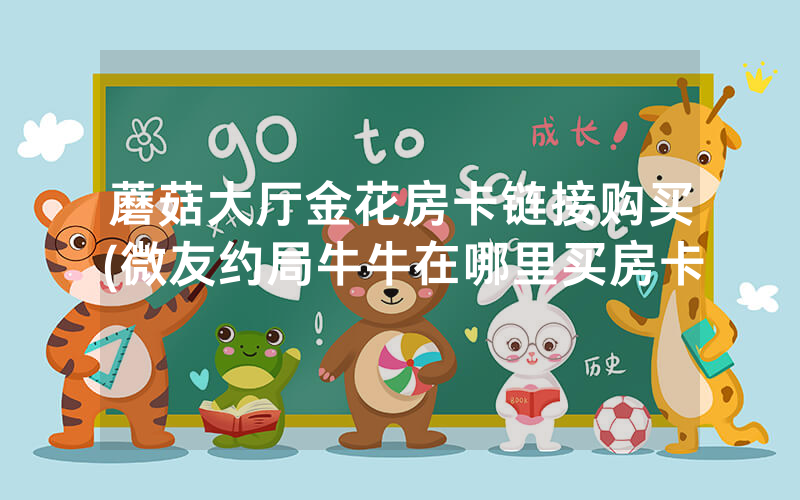 蘑菇大厅金花房卡链接购买(微友约局牛牛在哪里买房卡