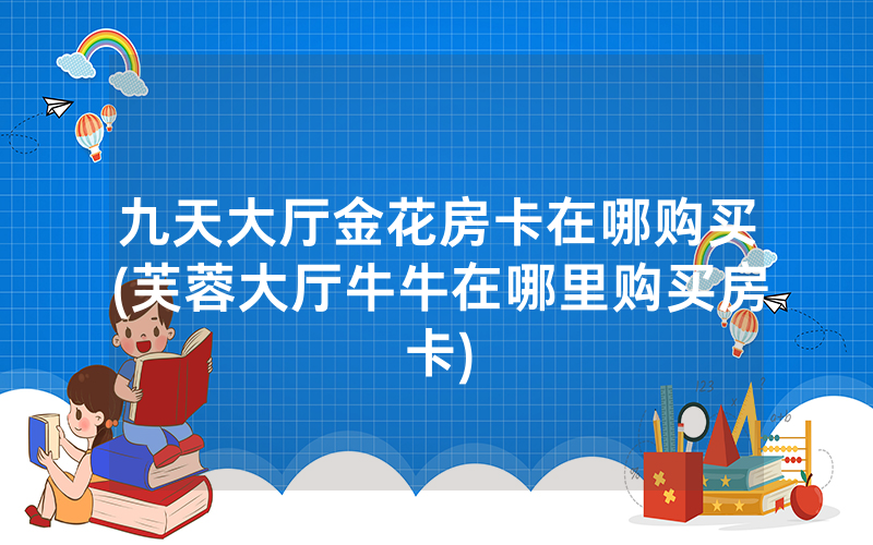 九天大厅金花房卡在哪购买(芙蓉大厅牛牛在哪里购买房卡)