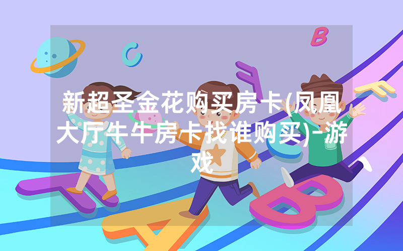 新超圣金花购买房卡(凤凰大厅牛牛房卡找谁购买)-游戏