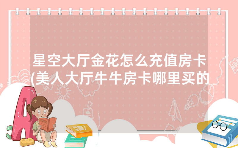 星空大厅金花怎么充值房卡(美人大厅牛牛房卡哪里买的