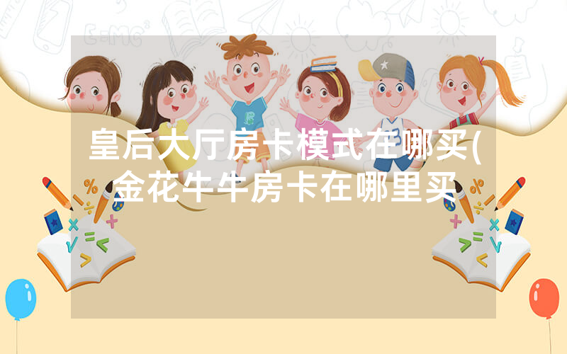 皇后大厅房卡模式在哪买(金花牛牛房卡在哪里买