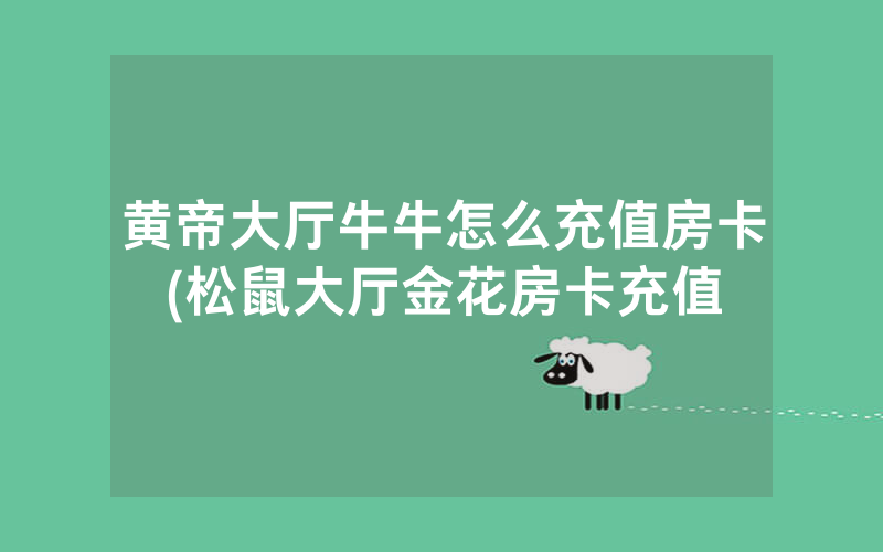 黄帝大厅牛牛怎么充值房卡(松鼠大厅金花房卡充值