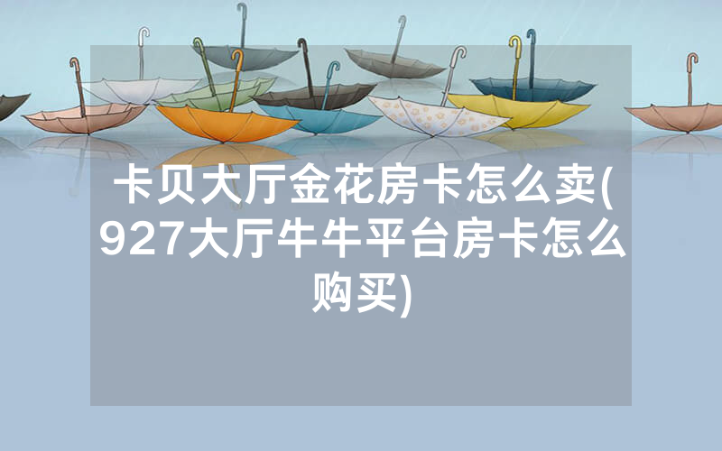 卡贝大厅金花房卡怎么卖(927大厅牛牛平台房卡怎么购买)