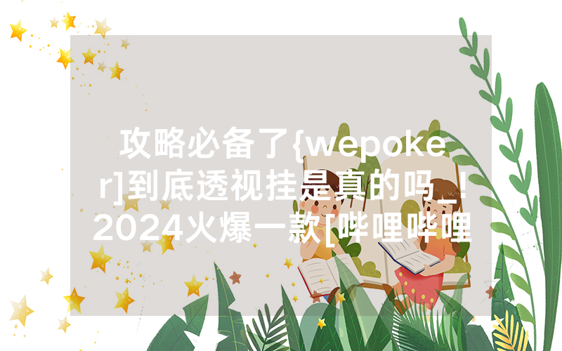 攻略必备了{wepoker]到底透视挂是真的吗_!2024火爆一款[哔哩哔哩]