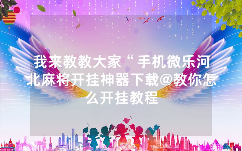 我来教教大家“手机微乐河北麻将开挂神器下载@教你怎么开挂教程