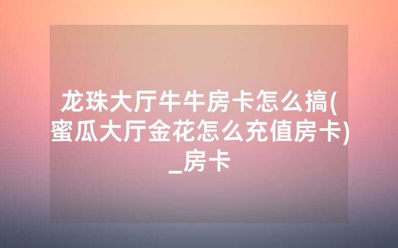 龙珠大厅牛牛房卡怎么搞(蜜瓜大厅金花怎么充值房卡)_房卡