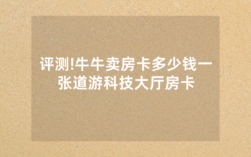 评测!牛牛卖房卡多少钱一张道游科技大厅房卡