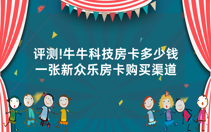评测!牛牛科技房卡多少钱一张新众乐房卡购买渠道