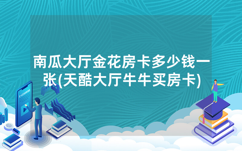 南瓜大厅金花房卡多少钱一张(天酷大厅牛牛买房卡)