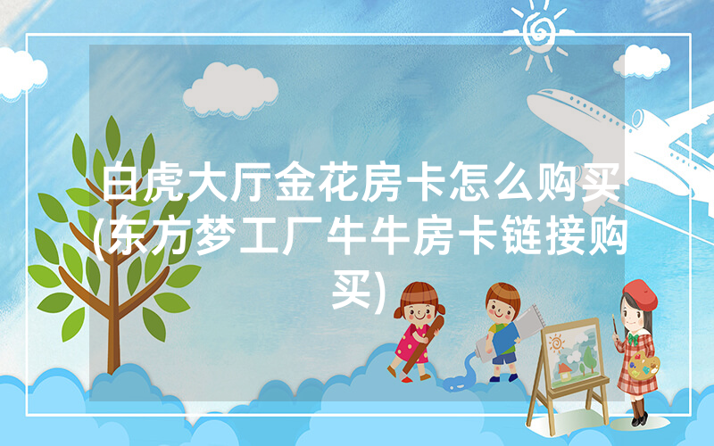 白虎大厅金花房卡怎么购买(东方梦工厂牛牛房卡链接购买)