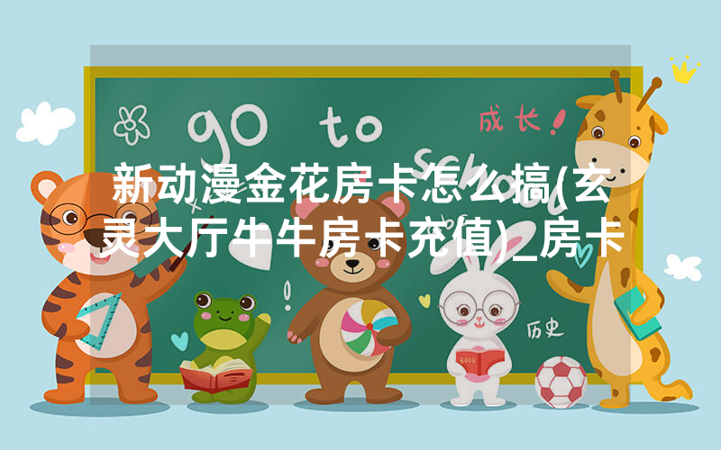 新动漫金花房卡怎么搞(玄灵大厅牛牛房卡充值)_房卡