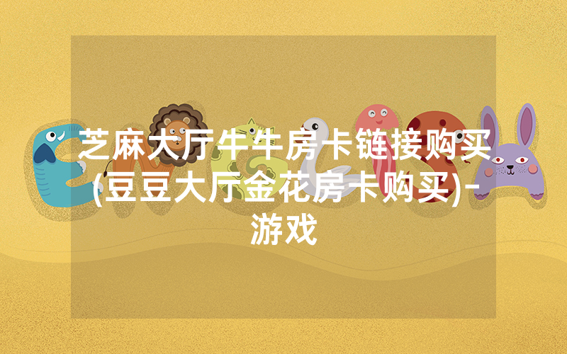 芝麻大厅牛牛房卡链接购买(豆豆大厅金花房卡购买)-游戏