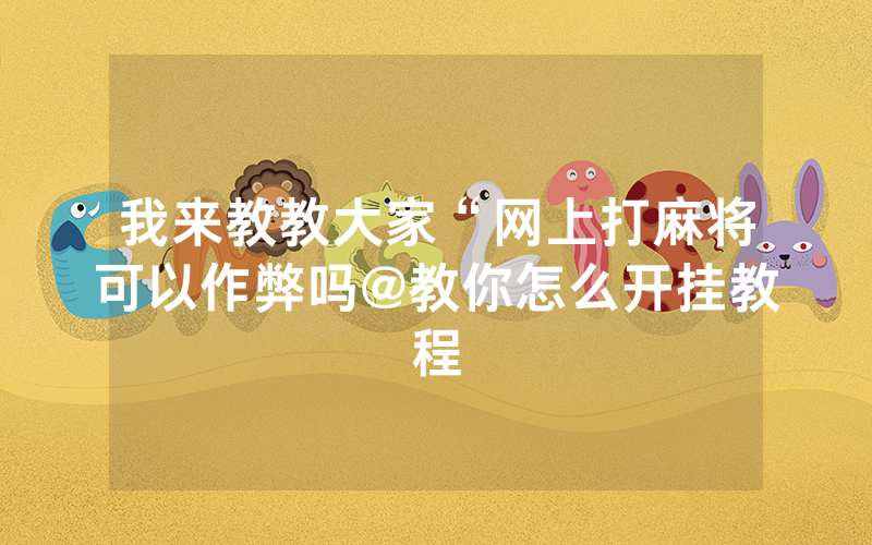 我来教教大家“网上打麻将可以作弊吗@教你怎么开挂教程