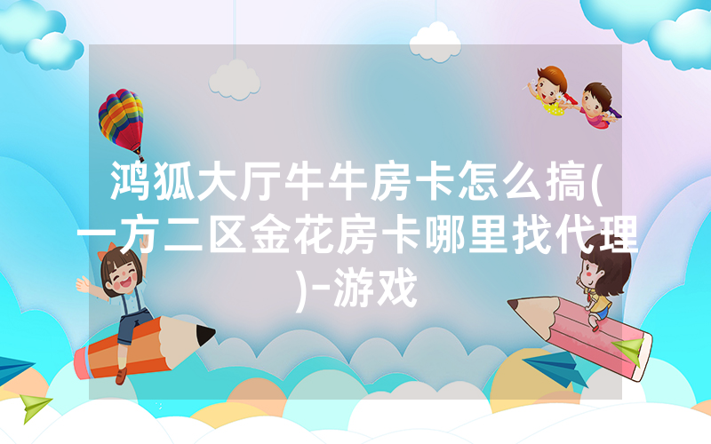鸿狐大厅牛牛房卡怎么搞(一方二区金花房卡哪里找代理)-游戏