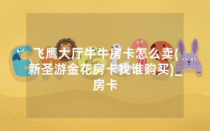 飞鹰大厅牛牛房卡怎么卖(新圣游金花房卡找谁购买)_房卡