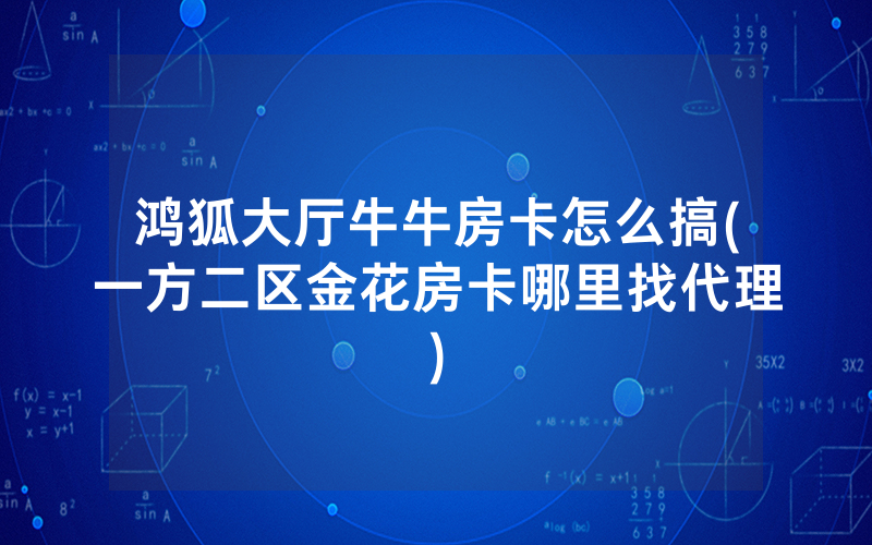 鸿狐大厅牛牛房卡怎么搞(一方二区金花房卡哪里找代理)