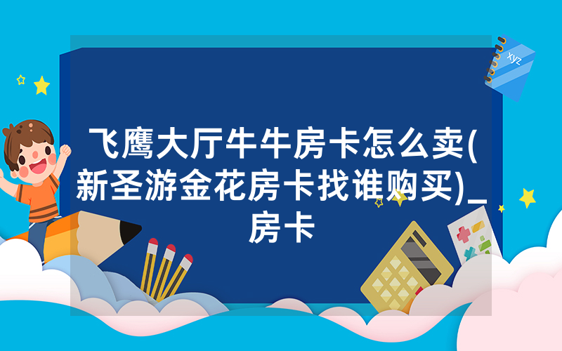 飞鹰大厅牛牛房卡怎么卖(新圣游金花房卡找谁购买)_房卡