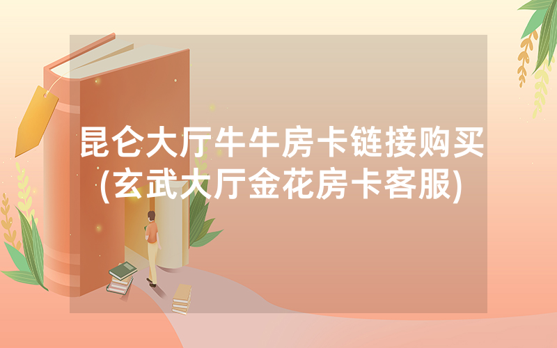 昆仑大厅牛牛房卡链接购买(玄武大厅金花房卡客服)