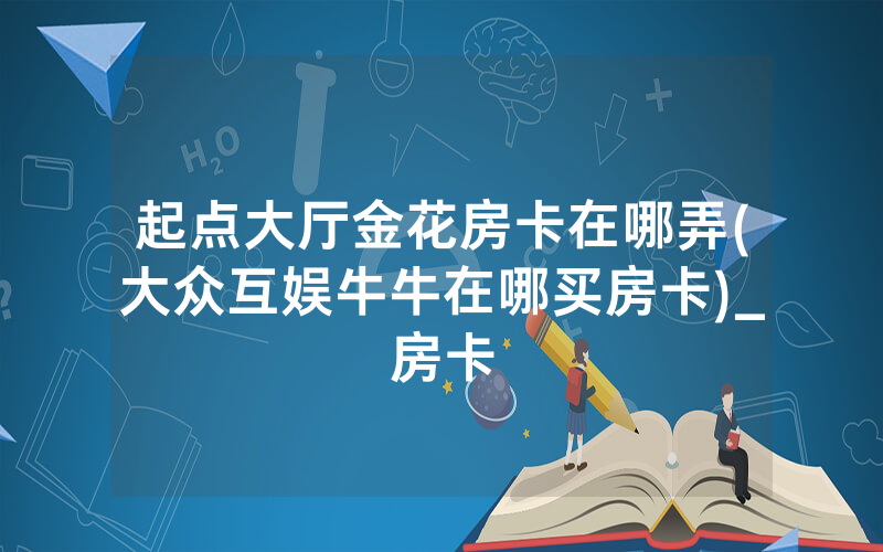 起点大厅金花房卡在哪弄(大众互娱牛牛在哪买房卡)_房卡