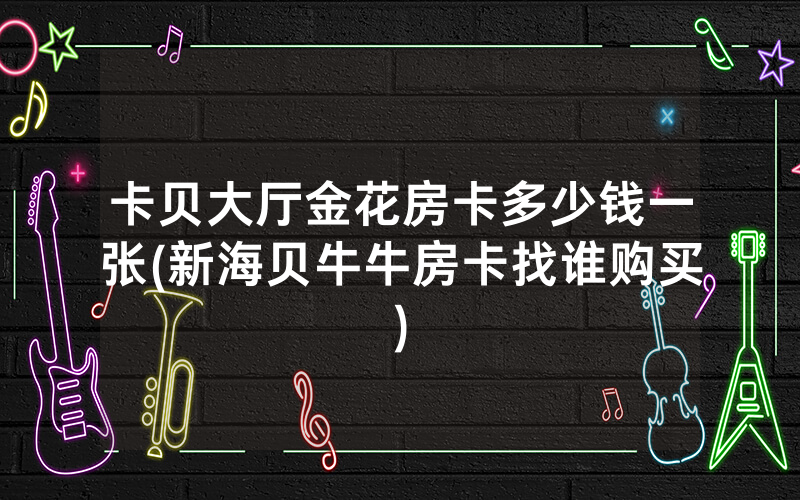 卡贝大厅金花房卡多少钱一张(新海贝牛牛房卡找谁购买)
