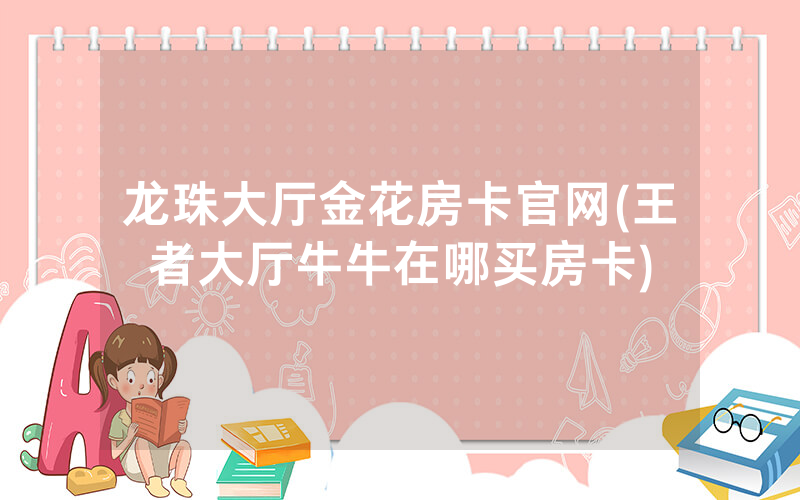 龙珠大厅金花房卡官网(王者大厅牛牛在哪买房卡)