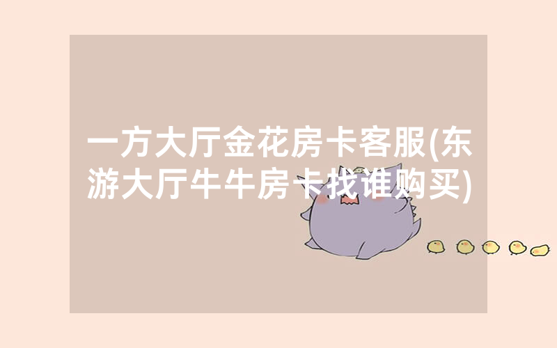 一方大厅金花房卡客服(东游大厅牛牛房卡找谁购买)