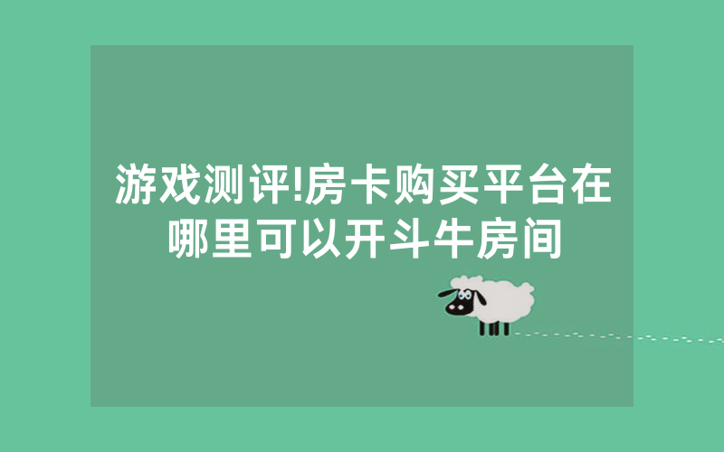 游戏测评!房卡购买平台在哪里可以开斗牛房间