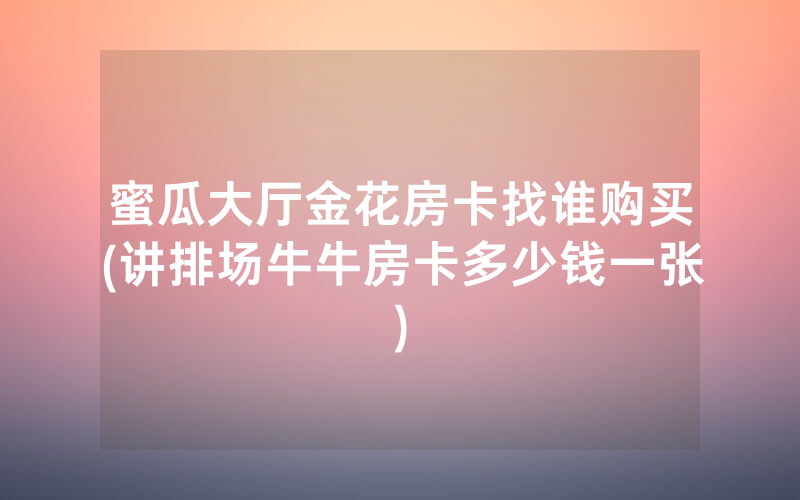 蜜瓜大厅金花房卡找谁购买(讲排场牛牛房卡多少钱一张)