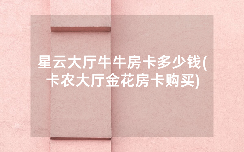 星云大厅牛牛房卡多少钱(卡农大厅金花房卡购买)