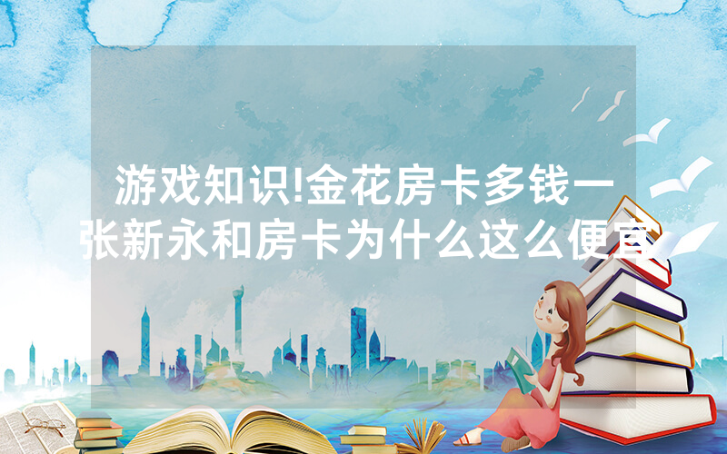 游戏知识!金花房卡多钱一张新永和房卡为什么这么便宜