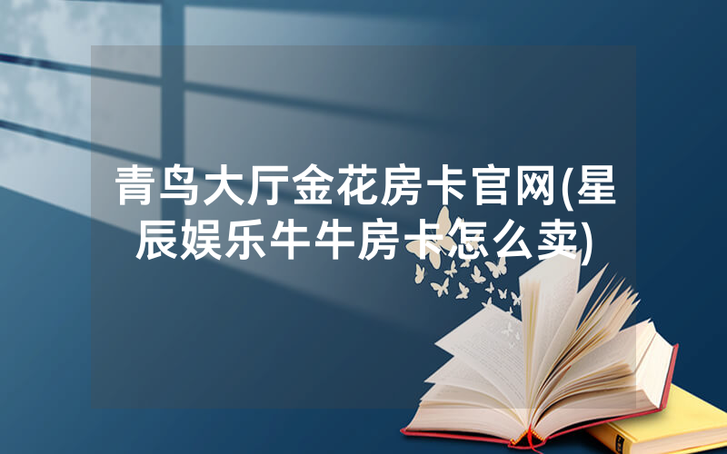 青鸟大厅金花房卡官网(星辰娱乐牛牛房卡怎么卖)