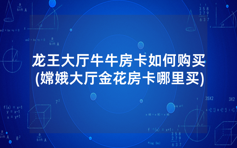 龙王大厅牛牛房卡如何购买(嫦娥大厅金花房卡哪里买)