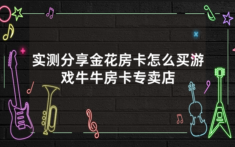 实测分享金花房卡怎么买游戏牛牛房卡专卖店