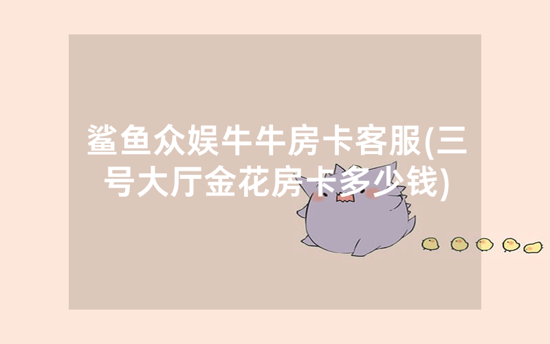 鲨鱼众娱牛牛房卡客服(三号大厅金花房卡多少钱)