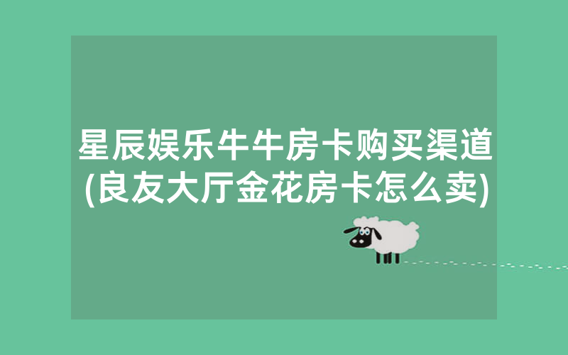 星辰娱乐牛牛房卡购买渠道(良友大厅金花房卡怎么卖)