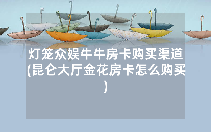 灯笼众娱牛牛房卡购买渠道(昆仑大厅金花房卡怎么购买)