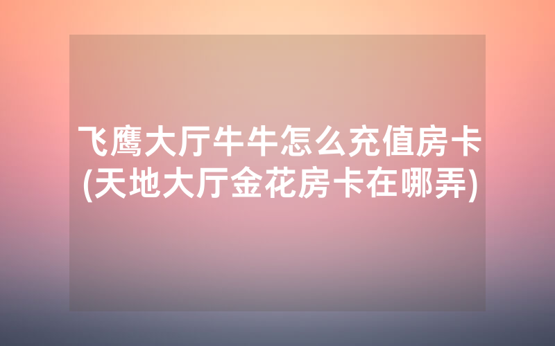 飞鹰大厅牛牛怎么充值房卡(天地大厅金花房卡在哪弄)