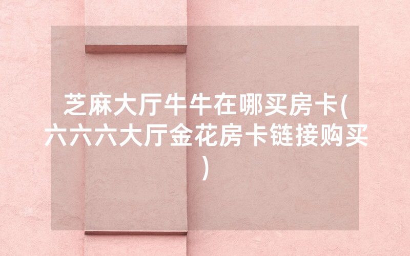 芝麻大厅牛牛在哪买房卡(六六六大厅金花房卡链接购买)