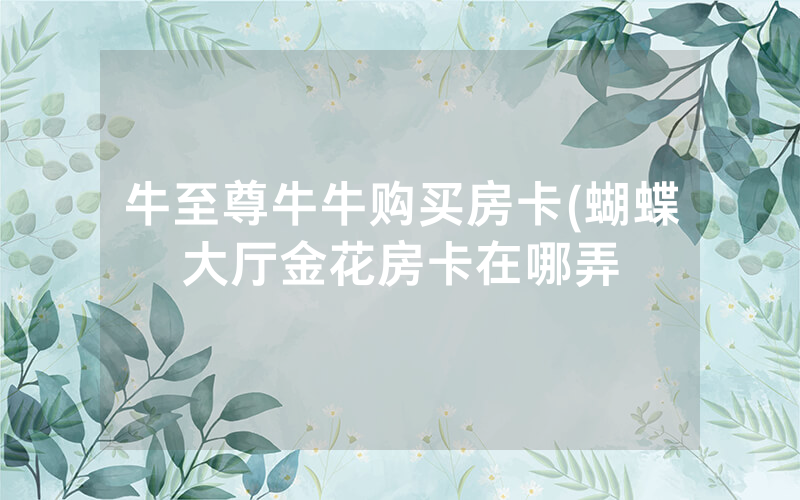 牛至尊牛牛购买房卡(蝴蝶大厅金花房卡在哪弄