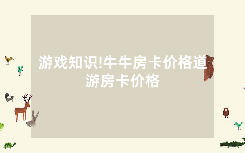 游戏知识!牛牛房卡价格道游房卡价格