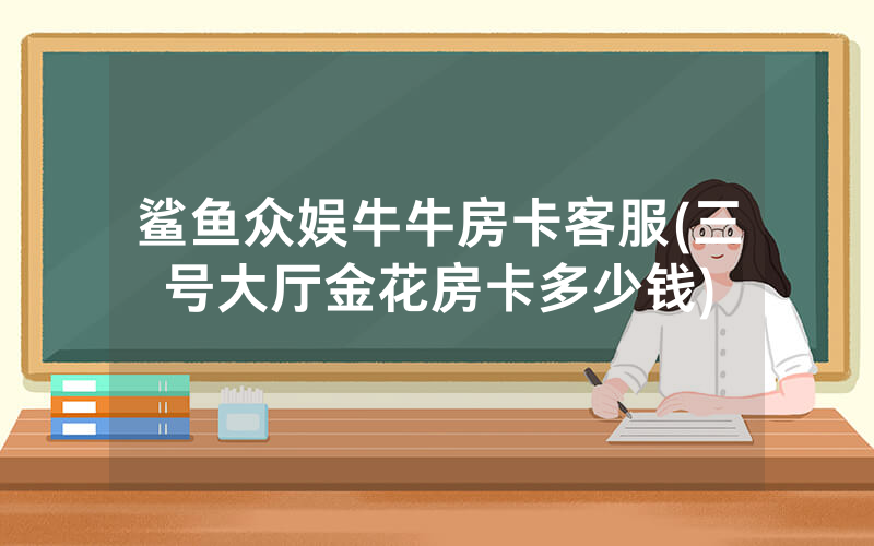 鲨鱼众娱牛牛房卡客服(三号大厅金花房卡多少钱)