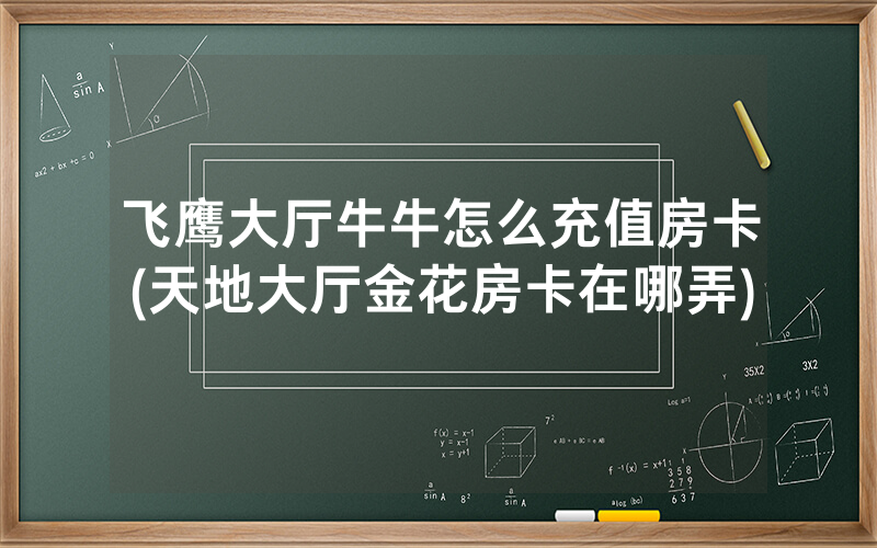 飞鹰大厅牛牛怎么充值房卡(天地大厅金花房卡在哪弄)