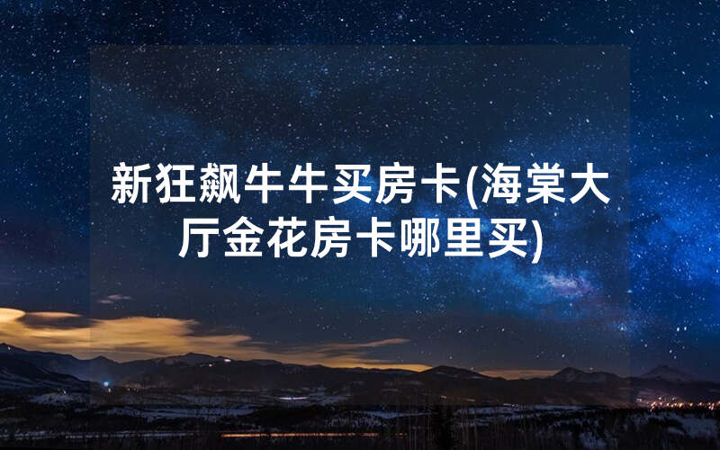 新狂飙牛牛买房卡(海棠大厅金花房卡哪里买)