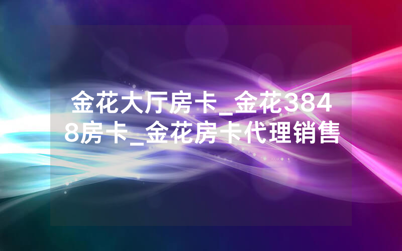 金花大厅房卡_金花3848房卡_金花房卡代理销售